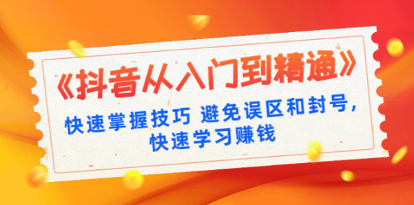 （1325期）《抖音从入门到精通》快速掌握技巧 避免误区和封号,快速学习赚钱（10节视频课）